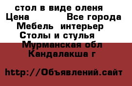 стол в виде оленя  › Цена ­ 8 000 - Все города Мебель, интерьер » Столы и стулья   . Мурманская обл.,Кандалакша г.